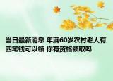 当日最新消息 年满60岁农村老人有四笔钱可以领 你有资格领取吗