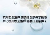 杭州怎么落户 需要什么条件才能落户（杭州怎么落户 需要什么条件）