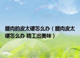 腊肉的皮太硬怎么办（腊肉皮太硬怎么办 精工出美味）
