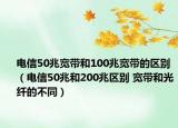 电信50兆宽带和100兆宽带的区别（电信50兆和200兆区别 宽带和光纤的不同）