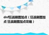 dnf狂战刷图加点（狂战刷图加点 狂战刷图加点攻略）