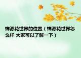 祥源花世界的位置（祥源花世界怎么样 大家可以了解一下）