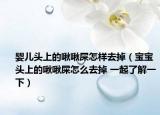 婴儿头上的啾啾屎怎样去掉（宝宝头上的啾啾屎怎么去掉 一起了解一下）