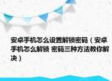 安卓手机怎么设置解锁密码（安卓手机怎么解锁 密码三种方法教你解决）