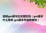 游戏gm版与正式版区别（gm版本什么意思 gm版本手游有哪些）