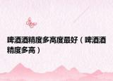 啤酒酒精度多高度最好（啤酒酒精度多高）