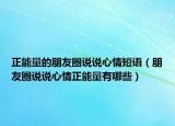 正能量的朋友圈说说心情短语（朋友圈说说心情正能量有哪些）