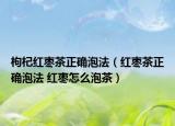 枸杞红枣茶正确泡法（红枣茶正确泡法 红枣怎么泡茶）