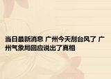 当日最新消息 广州今天刮台风了 广州气象局回应说出了真相