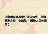 上海国家会展中心建筑特点（上海国家会展中心地址 中国最大单体建筑）