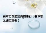 翡翠怎么鉴定真假原石（翡翠怎么鉴定真假）
