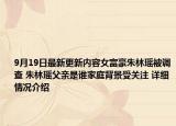 9月19日最新更新内容女富豪朱林瑶被调查 朱林瑶父亲是谁家庭背景受关注 详细情况介绍