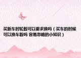 买新车时轮毂可以要求换吗（买车的时候可以换车毂吗 容易忽略的小知识）