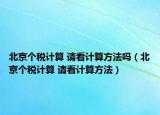 北京个税计算 请看计算方法吗（北京个税计算 请看计算方法）