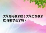 大米如何做米糕（大米怎么做米糕 你都学会了吗）