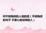 对不知悔改的人说的话（不知悔改的句子 不要心疼这样的人）