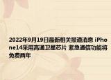 2022年9月19日最新相关报道消息 iPhone14采用高通卫星芯片 紧急通信功能将免费两年