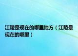 江陵是现在的哪里地方（江陵是现在的哪里）