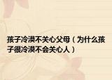 孩子冷漠不关心父母（为什么孩子很冷漠不会关心人）