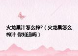 火龙果汁怎么榨?（火龙果怎么榨汁 你知道吗）
