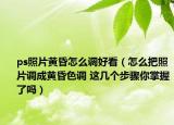 ps照片黄昏怎么调好看（怎么把照片调成黄昏色调 这几个步骤你掌握了吗）