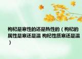 枸杞是寒性的还是热性的（枸杞的属性是寒还是温 枸杞性质寒还是温）