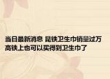当日最新消息 昆铁卫生巾销量过万 高铁上也可以买得到卫生巾了