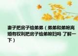 妻子把房子给弟弟（弟弟和弟媳离婚有权利把房子给弟媳妇吗 了解一下）