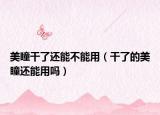 美瞳干了还能不能用（干了的美瞳还能用吗）