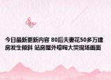 今日最新更新内容 80后夫妻花50多万建房发生倾斜 站房屋外嚎啕大哭现场画面