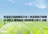 丝瓜包子馅的做法大全（丝瓜馅包子的做法 回回上桌遭疯抢 馅料鲜香又多汁 过瘾）