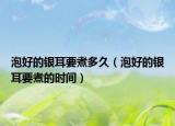泡好的银耳要煮多久（泡好的银耳要煮的时间）
