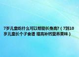 7岁儿童吃什么可以帮助长身高?（7到10岁儿童长个子食谱 增高补钙营养美味）