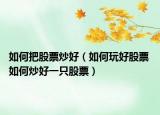 如何把股票炒好（如何玩好股票 如何炒好一只股票）