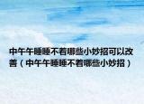 中午午睡睡不着哪些小妙招可以改善（中午午睡睡不着哪些小妙招）