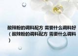 酸辣粉的调料配方 需要什么调料好（酸辣粉的调料配方 需要什么调料）