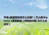 苹果x数据网络慢怎么回事?（怎么解决iphone x蜂窝数据上网慢的问题 为什么会这样）