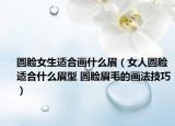 圆脸女生适合画什么眉（女人圆脸适合什么眉型 圆脸眉毛的画法技巧）