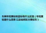 车辆年检黄标和蓝标有什么区别（年检黄标是什么意思 以及如何区分黄标车）