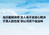 当日最新消息 女人会不会变心取决于男人的态度 你认可这个说法吗