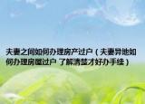 夫妻之间如何办理房产过户（夫妻异地如何办理房屋过户 了解清楚才好办手续）