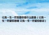 让我一生一世我爱你是什么歌曲（让我一生一世爱你原唱 让我一生一世爱你歌词）