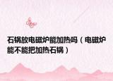 石锅放电磁炉能加热吗（电磁炉能不能把加热石锅）