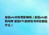 安装etc对车有影响吗（安装etc的利与弊 安装ETC的好处与坏处都是什么）