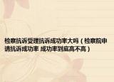 检察抗诉受理抗诉成功率大吗（检察院申请抗诉成功率 成功率到底高不高）