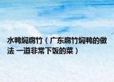 水鸭焖腐竹（广东腐竹焖鸭的做法 一道非常下饭的菜）