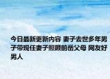 今日最新更新内容 妻子去世多年男子带现任妻子照顾前岳父母 网友好男人