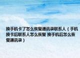 换手机卡了怎么恢复通讯录联系人（手机换卡后联系人怎么恢复 换手机后怎么恢复通讯录）
