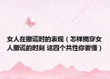 女人在撒谎时的表现（怎样揭穿女人撒谎的时刻 这四个共性你要懂）