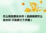 怎么用美图去水印（美册视频怎么去水印 只需要三个步骤）